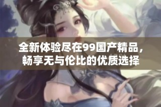 全新体验尽在99国产精品，畅享无与伦比的优质选择
