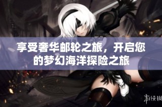 享受奢华邮轮之旅，开启您的梦幻海洋探险之旅
