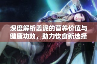 深度解析姜泥的营养价值与健康功效，助力饮食新选择