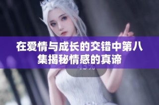 在爱情与成长的交错中第八集揭秘情感的真谛