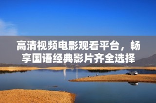 高清视频电影观看平台，畅享国语经典影片齐全选择