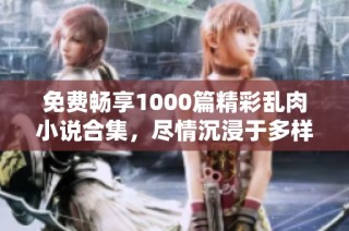 免费畅享1000篇精彩乱肉小说合集，尽情沉浸于多样故事中