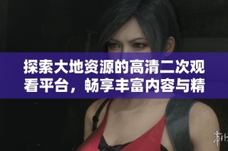 探索大地资源的高清二次观看平台，畅享丰富内容与精彩体验