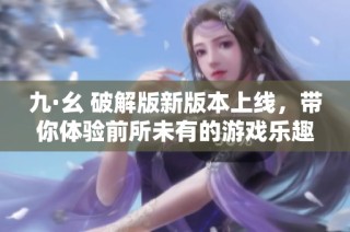 九·幺 破解版新版本上线，带你体验前所未有的游戏乐趣