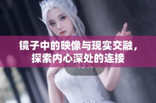 镜子中的映像与现实交融，探索内心深处的连接