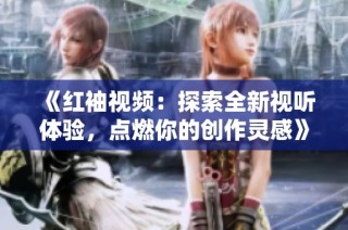 《红袖视频：探索全新视听体验，点燃你的创作灵感》
