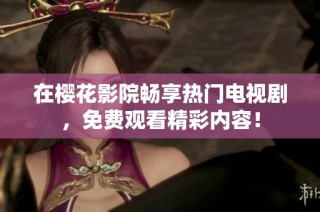 在樱花影院畅享热门电视剧，免费观看精彩内容！