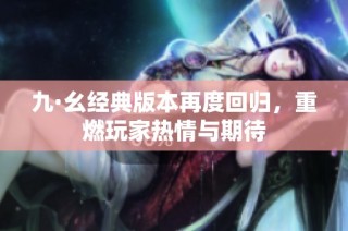 九·幺经典版本再度回归，重燃玩家热情与期待