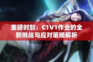 重磅时刻：C1V1作业的全新挑战与应对策略解析