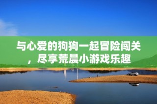 与心爱的狗狗一起冒险闯关，尽享荒晨小游戏乐趣
