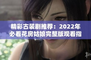 精彩古装剧推荐：2022年必看花房姑娘完整版观看指南
