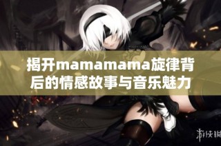 揭开mamamama旋律背后的情感故事与音乐魅力