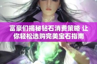 富豪们揭秘钻石消费策略 让你轻松选购完美宝石指南