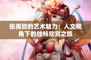 张雨欣的艺术魅力：人文视角下的独特欣赏之旅