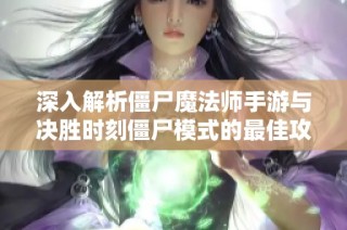 深入解析僵尸魔法师手游与决胜时刻僵尸模式的最佳攻略技巧