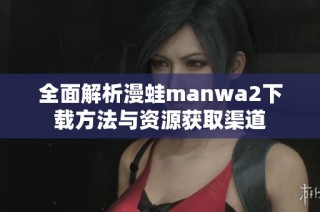 全面解析漫蛙manwa2下载方法与资源获取渠道