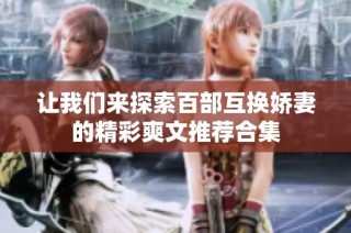 让我们来探索百部互换娇妻的精彩爽文推荐合集