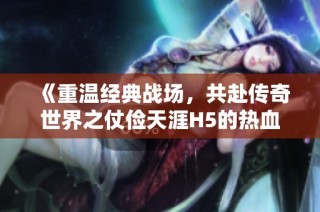 《重温经典战场，共赴传奇世界之仗俭天涯H5的热血之旅》