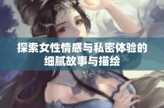 探索女性情感与私密体验的细腻故事与描绘