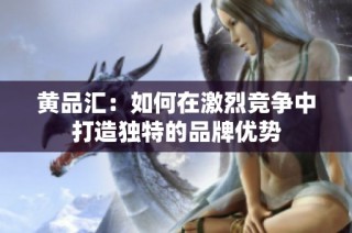 黄品汇：如何在激烈竞争中打造独特的品牌优势
