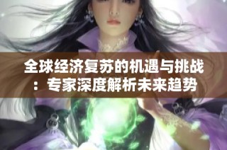 全球经济复苏的机遇与挑战：专家深度解析未来趋势