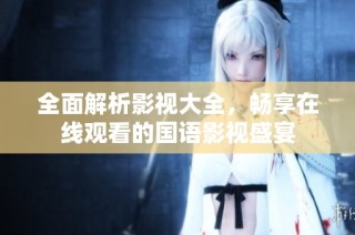 全面解析影视大全，畅享在线观看的国语影视盛宴
