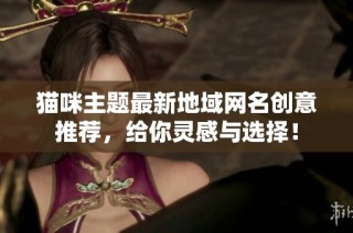 猫咪主题最新地域网名创意推荐，给你灵感与选择！