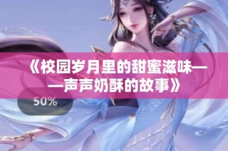 《校园岁月里的甜蜜滋味——声声奶酥的故事》