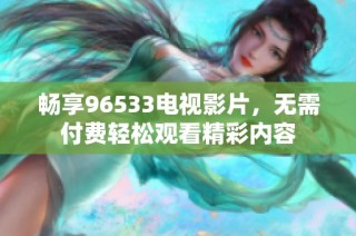畅享96533电视影片，无需付费轻松观看精彩内容