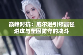 巅峰对抗：威尔逊引领最强进攻与坚固防守的决斗