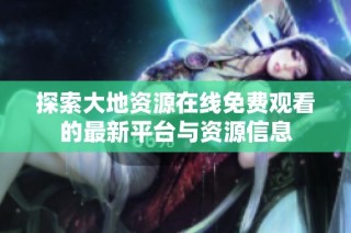 探索大地资源在线免费观看的最新平台与资源信息
