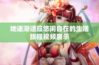 她逐渐适应悠闲自在的生活旅程视频展示