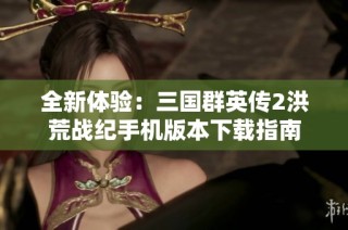 全新体验：三国群英传2洪荒战纪手机版本下载指南