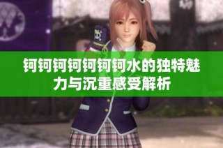钶钶钶钶钶钶钶水的独特魅力与沉重感受解析