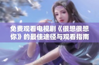 免费观看电视剧《很想很想你》的最佳途径与观看指南