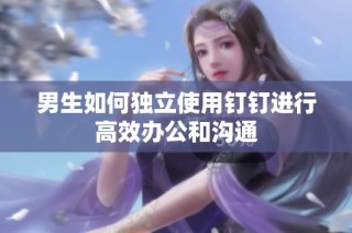 男生如何独立使用钉钉进行高效办公和沟通