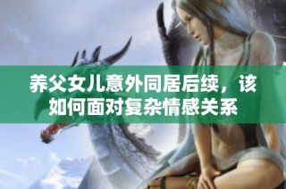 养父女儿意外同居后续，该如何面对复杂情感关系