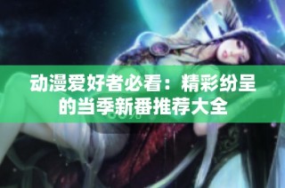 动漫爱好者必看：精彩纷呈的当季新番推荐大全