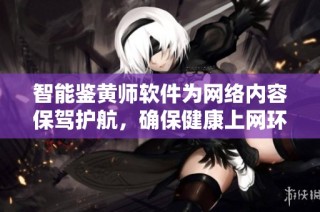 智能鉴黄师软件为网络内容保驾护航，确保健康上网环境