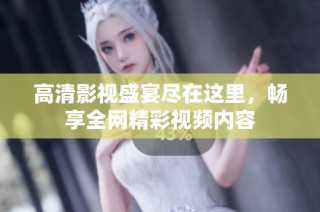 高清影视盛宴尽在这里，畅享全网精彩视频内容