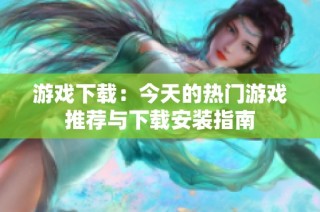 游戏下载：今天的热门游戏推荐与下载安装指南