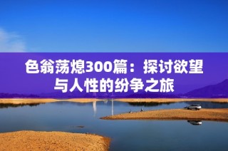 色翁荡熄300篇：探讨欲望与人性的纷争之旅