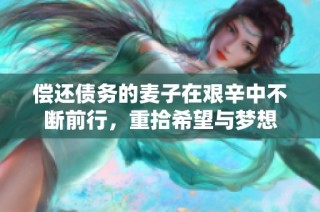 偿还债务的麦子在艰辛中不断前行，重拾希望与梦想
