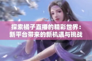 探索橘子直播的精彩世界：新平台带来的新机遇与挑战