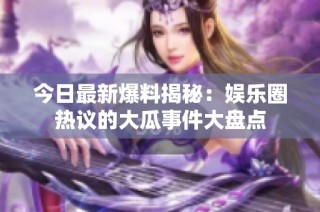 今日最新爆料揭秘：娱乐圈热议的大瓜事件大盘点