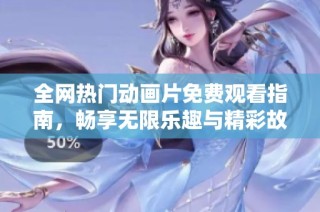 全网热门动画片免费观看指南，畅享无限乐趣与精彩故事