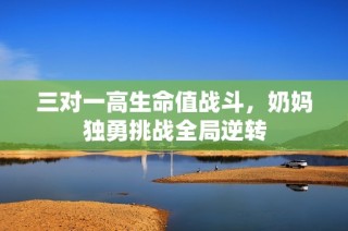 三对一高生命值战斗，奶妈独勇挑战全局逆转