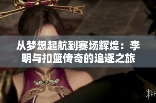 从梦想起航到赛场辉煌：李明与扣篮传奇的追逐之旅