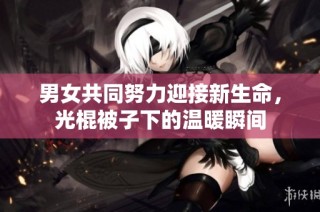 男女共同努力迎接新生命，光棍被子下的温暖瞬间