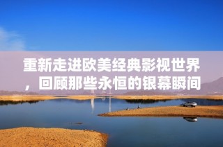 重新走进欧美经典影视世界，回顾那些永恒的银幕瞬间